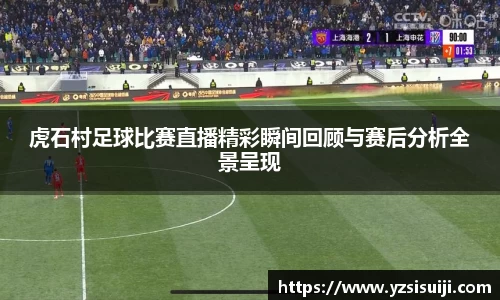 虎石村足球比赛直播精彩瞬间回顾与赛后分析全景呈现