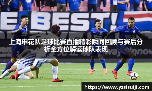 上海申花队足球比赛直播精彩瞬间回顾与赛后分析全方位解读球队表现