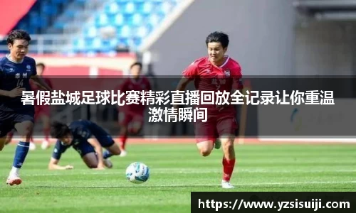 暑假盐城足球比赛精彩直播回放全记录让你重温激情瞬间