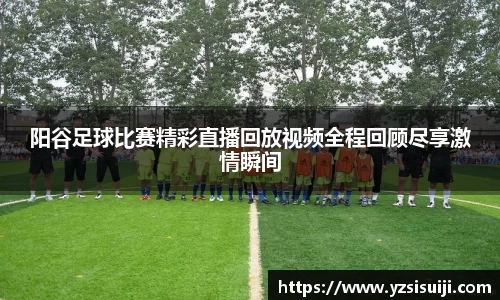 阳谷足球比赛精彩直播回放视频全程回顾尽享激情瞬间