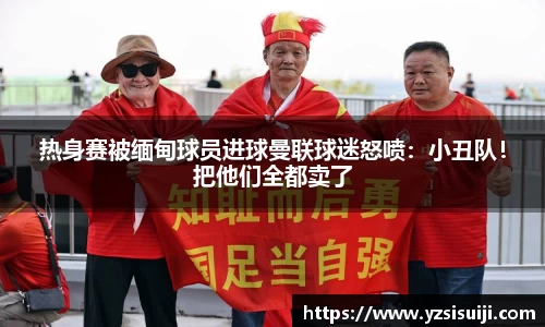 热身赛被缅甸球员进球曼联球迷怒喷：小丑队！把他们全都卖了