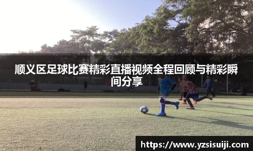 顺义区足球比赛精彩直播视频全程回顾与精彩瞬间分享