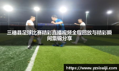 三穗县足球比赛精彩直播视频全程回放与精彩瞬间集锦分享