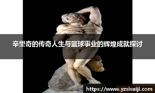 辛里奇的传奇人生与篮球事业的辉煌成就探讨