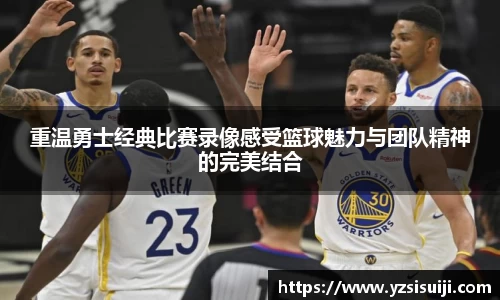 重温勇士经典比赛录像感受篮球魅力与团队精神的完美结合
