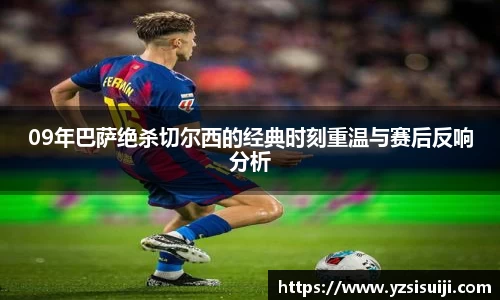 09年巴萨绝杀切尔西的经典时刻重温与赛后反响分析