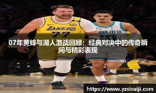 07年黄蜂与湖人激战回顾:经典对决中的传奇瞬间与精彩表现
