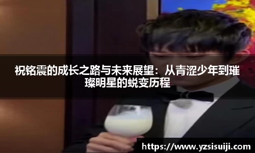 祝铭震的成长之路与未来展望：从青涩少年到璀璨明星的蜕变历程