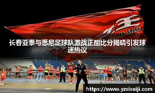 长春亚泰与悉尼足球队激战正酣比分揭晓引发球迷热议