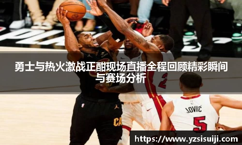 勇士与热火激战正酣现场直播全程回顾精彩瞬间与赛场分析