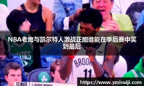 NBA老鹰与凯尔特人激战正酣谁能在季后赛中笑到最后